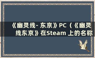 《幽灵线- 东京》PC（《幽灵线东京》在Steam 上的名称是什么）